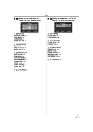 Page 57Menú
57LSQT1187
ª[Modo de GRABACIÓN DE 
TARJETA] (sólo para PV-GS85)
1) [BÁSICAS]
[MOD ESCENA] 
-36-[CAL IMAG] -30-[ASPECTO] -35-[CONF RELOJ] -16-
2) [AVANZADAS]
[O.I.S.] -35-[LÍNEAS GUÍA] -35-[EFEC OBTU] -30-
3) [CONFIGURAR]
[PANTALLA] -58-[DIA/HORA] -58-[AHORRO ENE] -28-[INICIO RÁPIDO] -18-[SONIDO BIP] -58-[CONF LCD] -24-[CONF VISOR] -24-[CONF INIC] -58-
4) [LANGUAGE] -23-
ª[Modo de REPRODUCCIÓN DE 
TARJETA] (sólo para PV-GS85)
1) [BÁSICAS]
[DIA/HORA] 
-58-[PROTEGER] -44-
2) [AVANZADAS]
[CONF DPOF]...