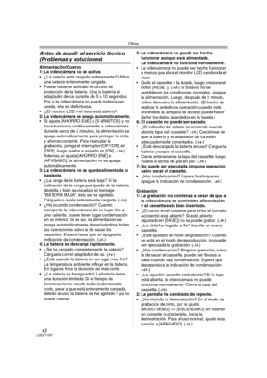 Page 62Otros
62LSQT1187
Antes de acudir al servicio técnico 
(Problemas y soluciones)
Alimentación/Cuerpo
1: La videocámara no se activa.
 ¿La batería está cargada enteramente? Utilice 
una batería enteramente cargada.
 Puede haberse activado el circuito de 
protección de la batería. Una la batería al 
adaptador de ca durante de 5 a 10 segundos. 
Por si la videocámara no puede todavía ser 
usada, ella es defectuosa.
 ¿El monitor LCD o el visor está abierto?
2: La videocámara se apaga automáticamente.
 Si ajusta...