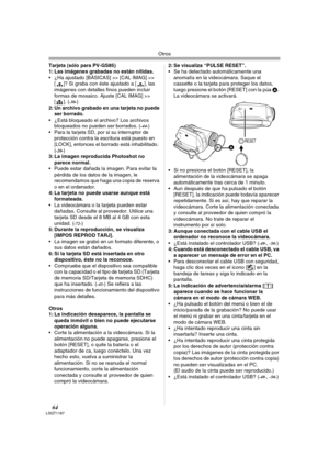 Page 64Otros
64LSQT1187
Tarjeta (sólo para PV-GS85)
1: Las imágenes grabadas no están nítidas.
 ¿Ha ajustado [BÁSICAS] >> [CAL IMAG] >> 
[ ]? Si graba con éste ajustado a [ ], las 
imágenes con detalles finos pueden incluir 
formas de mosaico. Ajuste [CAL IMAG] >> 
[]. (
-30-) 
2: Un archivo grabado en una tarjeta no puede 
ser borrado.
 ¿Está bloqueado el archivo? Los archivos 
bloqueados no pueden ser borrados. (
-44-)
 Para la tarjeta SD, por si su interruptor de 
protección contra la escritura está puesto...