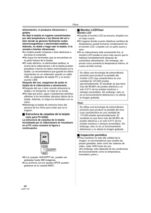 Page 68Otros
68LSQT1187
alimentación, ni produzca vibraciones o 
golpes.
No deje la tarjeta en lugares caracterizados 
por alta temperatura o luz directa del sol o 
bien donde se generan fácilmente ondas 
electromagnéticas o electricidad estática. 
Además, no doble o haga caer la tarjeta, ni la 
someta a fuertes vibraciones.
≥La tarjeta puede romperse o bien destruirse o 
borrarse el contenido.
≥No toque los terminales que se encuentran en 
la parte trasera de la tarjeta.
≥El ruido eléctrico, la electricidad...