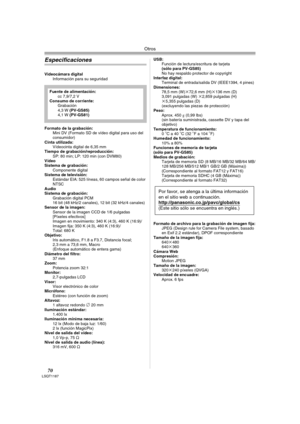 Page 70Otros
70LSQT1187
Especificaciones
Videocámara digital
Información para su seguridad
Formato de la grabación:
Mini DV (Formato SD de vídeo digital para uso del 
consumidor)
Cinta utilizada:
Vídeocinta digital de 6,35 mm
Tiempo de grabación/reproducción:
SP: 80 min; LP: 120 min (con DVM80) 
Vídeo
Sistema de grabación:
Componente digital
Sistema de televisión:
Estándar EIA: 525 líneas, 60 campos señal de color 
NTSC
Audio
Sistema de grabación:
Grabación digital PCM
16 bit (48 kHz/2 canales), 12 bit (32...