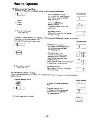 Page 11How to Operate
C. Programmed Heating:Example: 1 stage; MemoryFad 9 to heat for 3 minutes at HIGH power
1. [EjT]-l
,@
3. Beep tone will sound.(See page 16)
2_stage; Memory Pad 3 (to heat for 3 minutes at HIGH and 2 minutes at DEFROST)12 to program Memory pad.
14 to activate program Lock. Display window
.Press the Memory Pad 9.In Program Lock Mode oven willstart without pressing START
Pad. See page 14.
.Press the START Pad.
Heating willstart.
The time on digital disptay will
count down.i
Allheating...