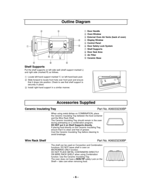 Page 6- 6 -
Shelf Supports
Put the shelf supports on left side wall (shelf support marked L)
and right side (marked R) as follows.
Locate left-hand support marked “L” on left-hand back post.
Slide forward to locate front hole over front post and ensure
that it drops into position. Check to see that shelf support is
securely in place.
Install right-hand support in a similar manner.
Accessories Supplied
Ceramic Insulating TrayPart No. A06033230BP
When using metal dishes on COMBINATION, place
the Ceramic...