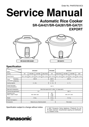 Page 1
Service Manual
Order No. PHAT070510C3
Automatic Rice Cooker
SR-GA421/SR-GA281/SR-GA721
EXPORT
©  2007  Panasonic  Home  Appliance  (Thailand)  Co.,Ltd 
All  rights  reserved.  Unauthorized  copying  and  distrbution  
is a violation of law. 
Specification 
Specification subject to change without notice. 
ModelSR-GA421SR-GA281SR-GA721Detail
CountryHKSIN-DBDSIN-RBDMALAYSIAHKMALAYSIASIN-DBDSIN-RBDUSA
Power Source220 V / 50 Hz 230 V / 50 Hz220 V / 50 Hz240 V / 50 Hz220 V / 50 Hz240 V / 50 Hz230 V / 50 Hz...