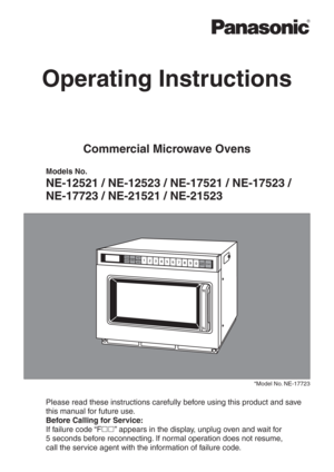 Page 1Operating Instructions
Commercial Microwave Ovens
Models No.
NE-12521 / NE-12523 / NE-17521 / NE-17523 / 
NE-17723 / NE-21521 / NE-21523
*Model No. NE-17723
Please read these instructions carefully before using this product and save 
this manual for future use.
Before Calling for Service:
If failure code “F” appears in the display, unplug oven and wait for  
5 seconds before reconnecting. If normal operation does not resume,  
call the service agent with the information of failure code. 