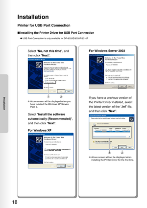 Page 18Installation
18
Installation
For Windows Server 2003
If you have a previous version of
the Printer Driver installed, select
the latest version of the “.inf” file,
and then click “ Next”.
12
●Above screen will not be displayed when
installing the Printer Driver for the first time.
Select  Install the software
automatically (Recommended) ,
and then click  Next.
For Windows XP
Select  No, not this time , and
then click  Next.
12
●Above screen will be displayed when you
have installed the Windows XP Service...