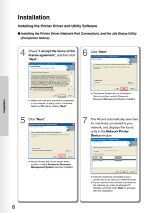 Page 8Installation
8
Installation
7
The Wizard automatically searches
for machines connected to your
network, and displays the found
units in the Network Printer
Device  window.
●Only the machines connected to your
subnet can to be used as a network printer.
●
If your machine has not been connected to
the network yet, enter its allocated IP
Address, and then click  Next to proceed
with the installation.
■ Installing the Printer Driver (Network Port Connection), and the Job S\
tatus Utility
(Completion Notice)...