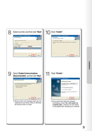 Page 99
Installation
8
Select a printer, and then click Next.
9
Select  Enable Communications
(Recommended) , and then click Next.
●Above screen only displays when you are
installing the Job Status Utility on Windows
XP (Service Pack 2 or later).
10
Click  Install .
11
Click Finish .
●If you cannot shut down the computer
immediately, choose  No. I will restart my
computer later. . However, the new setting
is only applied after rebooting your computer. 