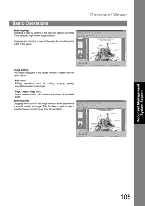 Page 105Document Viewer
105
Document Management 
System Section
Basic Operations
Selecting Page
Selecting a page by clicking in the page list displays an image
of the selected page on the image window.
Dragging and dropping a page in the page list can change the
order of the pages.
Image Editing
The image displayed in the image window is edited with the
menu below:
-Edit menu 
Editing operations such as cutting, copying, pasting
annotations added to an image.
-Page - Adjust Page menu 
Image correction and...
