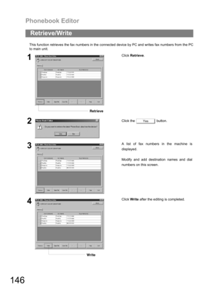 Page 146Phonebook Editor
146
This function retrieves the fax numbers in the connected device by PC and writes fax numbers from the PC
to main unit.
Retrieve/Write
1Click Retrieve.
2Click the   button.
3A list of fax numbers in the machine is
displayed.
Modify and add destination names and dial
numbers on this screen.
4Click Write after the editing is completed.
Retrieve
Yes
Write 