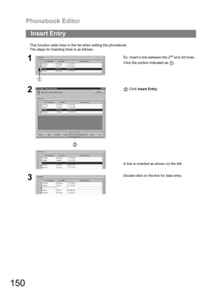 Page 150Phonebook Editor
150
This function adds lines in the list when editing the phonebook.
The steps for inserting lines is as follows:
Insert Entry
1Ex: Insert a line between the 2nd and 3rd lines.
Click the portion indicated as  .
2 Click Insert Entry.
A line is inserted as shown on the left.
3Double-click on the line for data entry.
1
2 