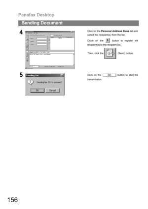 Page 156Panafax Desktop
156
Sending Document
4Click on the Personal Address Book tab and
select the recipient(s) from the list.
Clock on the   button to register the
recipient(s) to the recipient list.
Then, click the    (Send) button.
5Click on the   button to start the
transmission.OK 