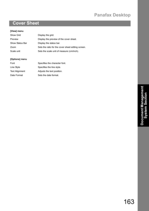 Page 163Panafax Desktop
163
Cover Sheet
Document Management 
System Section
[View] menu
Show Grid Display the grid.
Preview Display the preview of the cover sheet.
Show Status Bar Display the status bar.
Zoom Sets the ratio for the cover sheet editing screen.
Scale unit Sets the scale unit of measure (cm/inch).
[Options] menu
Font Specifies the character font.
Line Style Specifies the line style.
Text Alignment Adjusts the text position.
Date Format Sets the date format. 