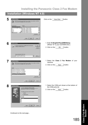 Page 185Installing the Panasonic Class 2 Fax Modem
185
Installation (Windows NT 4.0)
Class 2 Fax Modem 
Section
5Click on the  button.
61. Enter D:\English\PanaDMS\Setup.
(Where D is your CD-ROM drive.)
2. Click on the   button.
71. Select the Class 2 Fax Modem of your
machine.
2. Click on the   button.
81. Select the COM port shown at the bottom of
the COM ports list.
2. Click on the   button.
Have Disk...
OK
Next
Next
Continued on the next page... 