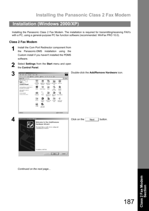 Page 187Installing the Panasonic Class 2 Fax Modem
187
Class 2 Fax Modem 
Section
Installing the Panasonic Class 2 Fax Modem. The installation is required for transmitting/receiving FAXs
with a PC, using a general-purpose PC fax function software (recommended: WinFax PRO 10.0).
Class 2 Fax Modem
Installation (Windows 2000/XP)
1Install the Com Port Redirector component from
the Panasonic-DMS installation using the
Custom install if you havent installed the PDMS
software.
2Select Settings from the Start menu and...