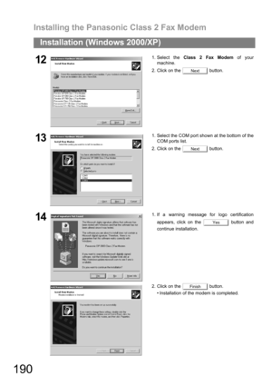 Page 190Installing the Panasonic Class 2 Fax Modem
190
Installation (Windows 2000/XP)
121. Select the Class 2 Fax Modem of your
machine.
2. Click on the   button.
131. Select the COM port shown at the bottom of the
COM ports list.
2. Click on the   button.
141. If a warning message for logo certification
appears, click on the   button and
continue installation.
2. Click on the   button.
 Installation of the modem is completed.
Next
Next
Yes
Finish 