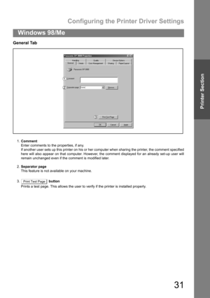 Page 31Configuring the Printer Driver Settings
31
Windows 98/Me
Printer Section
General Tab
1.Comment
Enter comments to the properties, if any.
If another user sets up this printer on his or her computer when sharing the printer, the comment specified
here will also appear on that computer. However, the comment displayed for an already set-up user will
remain unchanged even if the comment is modified later.
2.Separator page
This feature is not available on your machine.
3.  button
Prints a test page. This...