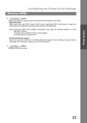 Page 33Configuring the Printer Driver Settings
33
Windows 98/Me
Printer Section
8. button
Specify the method of sending (spool) documents from the program to the printer.
Spool Data Type
Select spool data type (EMF format or RAW format). Specifying RAW format results in longer time
before placing an application operational after printing on the application.
Note: Spooling by EMF format (metafile compression) may cause the following problems on some
application software.
1) Printing result is different from the...