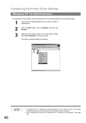 Page 40Configuring the Printer Driver Settings
40
To change the printer settings, open the dialog box for the printer properties by the following steps.
NOTE1. In Windows NT 4.0, setting the properties depends on the log-in account. This section
describes properties to be specified by an administrator (system manager).
2. See Configuring the Printer Driver Settings (User) for details of user properties.  (See page
48)
Windows NT 4.0 (Administrator)
1
Log onto the computer/network with an account rights of...