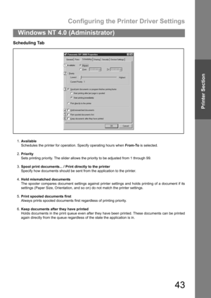 Page 43Configuring the Printer Driver Settings
43
Windows NT 4.0 (Administrator)
Printer Section
Scheduling Tab
1.Available
Schedules the printer for operation. Specify operating hours when From-To is selected.
2.Priority
Sets printing priority. The slider allows the priority to be adjusted from 1 through 99.
3.Spool print documents... / Print directly to the printer
Specify how documents should be sent from the application to the printer.
4.Hold mismatched documents
The spooler compares document settings...