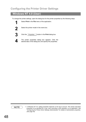 Page 48Configuring the Printer Driver Settings
48
To change the printer settings, open the dialog box for the printer properties by the following steps.
NOTE1. In Windows NT 4.0, setting properties depends on the log-in account. This section describes
properties to be specified by a user, upon executing a print operation on an application. See
Configuring the Printer Driver Settings (Administrator) for details of administrator properties.
(See page 40)
Windows NT 4.0 (User)
1
Select Print in the File menu of...