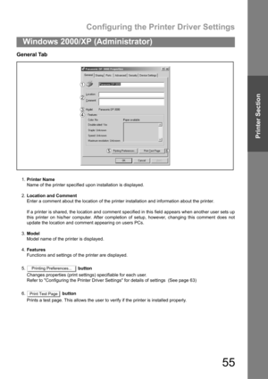 Page 55Configuring the Printer Driver Settings
55
Windows 2000/XP (Administrator)
Printer Section
General Tab
1.Printer Name
Name of the printer specified upon installation is displayed.
2.Location and Comment
Enter a comment about the location of the printer installation and information about the printer.
If a printer is shared, the location and comment specified in this field appears when another user sets up
this printer on his/her computer. After completion of setup, however, changing this comment does not...