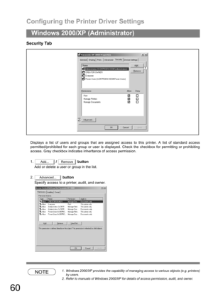 Page 60Configuring the Printer Driver Settings
60
Windows 2000/XP (Administrator)
Security Tab
Displays a list of users and groups that are assigned access to this printer. A list of standard access
permitted/prohibited for each group or user is displayed. Check the checkbox for permitting or prohibiting
access. Gray checkbox indicates inheritance of access permission.
1. /   button
Add or delete a user or group in the list.
2. button
Specify access to a printer, audit, and owner.
NOTE1. Windows 2000/XP...