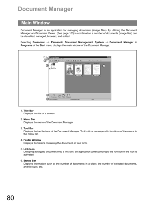 Page 8080
Document Manager
Document Manager is an application for managing documents (image files). By utilizing the Document
Manager and Document Viewer  (See page 103) in combination, a number of documents (image files) can
be classified, managed, browsed, and edited.
Selecting Panasonic 
→ Panasonic Document Management System → Document Manager in
Programs of the Start menu displays the main window of the Document Manager.
1.Title Bar
Displays the title of a screen.
2.Menu Bar
Displays the menu of the...