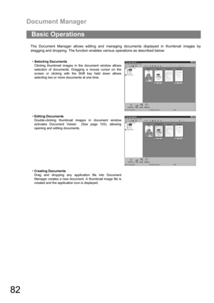 Page 82Document Manager
82
The Document Manager allows editing and managing documents displayed in thumbnail images by
dragging and dropping. The function enables various operations as described below:
Basic Operations
Selecting Documents
Clicking thumbnail images in the document window allows
selection of documents. Dragging a mouse cursor on the
screen or clicking with the Shift key held down allows
selecting two or more documents at one time.
Editing Documents
Double-clicking thumbnail images in document...