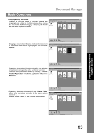 Page 83Document Manager
83
Basic Operations
Document Management 
System Section
Copying/Moving Documents
Dragging a thumbnail image in document window and
dropping it onto a folder in the folder window allows moving
the document to the folder. Dragging & dropping with the Ctrl
key held down copies a document.
Dragging a document and dropping it onto another document
in a document folder results in grouping the two documents
together.
Dragging a document and dropping onto a link icon activates
an application...