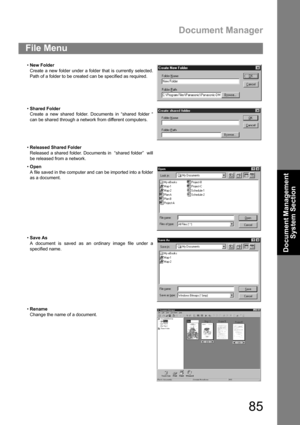 Page 85Document Manager
85
Document Management 
System Section
File Menu
New Folder
Create a new folder under a folder that is currently selected.
Path of a folder to be created can be specified as required.
Shared Folder
Create a new shared folder. Documents in “shared folder “
can be shared through a network from different computers.
Released Shared Folder
Released a shared folder. Documents in  “shared folder”  will
be released from a network.
Open
A file saved in the computer and can be imported into a...