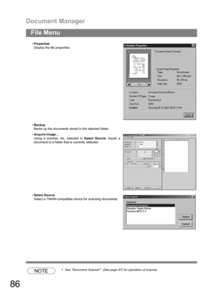 Page 86Document Manager
86
File Menu
NOTE1. See Document Scanner  (See page 97) for operation of scanner. Properties
Display the file properties.
Backup
Backs up the documents stored in the selected folder.
Acquire Image...
Using a scanner, etc. selected in Select Source, import a
document to a folder that is currently selected.
Select Source
Select a TWAIN-compatible device for scanning documents. 