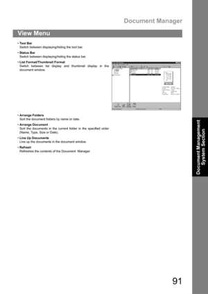 Page 91Document Manager
91
Document Management 
System Section
View Menu
Tool Bar
Switch between displaying/hiding the tool bar.
Status Bar
Switch between displaying/hiding the status bar.
List Format/Thumbnail Format
Switch between list display and thumbnail display in the
document window.
Arrange Folders
Sort the document folders by name or date.
Arrange Document
Sort the documents in the current folder in the specified order
(Name, Type, Size or Date).
Line Up Documents
Line up the documents in the...