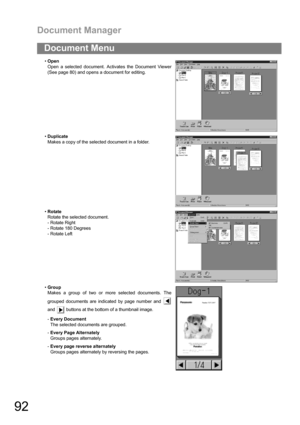 Page 92Document Manager
92
Document Menu
Open
Open a selected document. Activates the Document Viewer
(See page 80) and opens a document for editing.
Duplicate
Makes a copy of the selected document in a folder.
Rotate
Rotate the selected document.
- Rotate Right
- Rotate 180 Degrees
- Rotate Left
Group
Makes a group of two or more selected documents. The
grouped documents are indicated by page number and 
and   buttons at the bottom of a thumbnail image.
-Every Document
The selected documents are grouped....