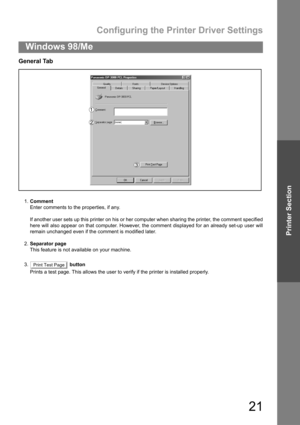 Page 21Configuring the Printer Driver Settings
21
Windows 98/Me
Printer Section
General Tab
1.Comment
Enter comments to the properties, if any.
If another user sets up this printer on his or her computer when sharing the printer, the comment specified
here will also appear on that computer. However, the comment displayed for an already set-up user will
remain unchanged even if the comment is modified later.
2.Separator page
This feature is not available on your machine.
3.  button
Prints a test page. This...