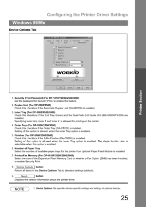 Page 25Configuring the Printer Driver Settings
25
Windows 98/Me
Printer Section
Device Options Tab
1.Security Print Password (For DP-1810F/2000/2500/3000)
Set the password for Security Print, to enable the feature.
2.Duplex Unit (For DP-2000/2500)
Check this checkbox if the Automatic Duplex Unit (DA-MD200) is installed.
3.Inner Tray (For DP-2000/2500/3000)
Check this checkbox if the Exit Tray (Inner) and the Dual-Path Exit Guide Unit (DA-XN200/FK200) are
installed.
Specifying inner bins, Inner 1 and Inner 2, is...