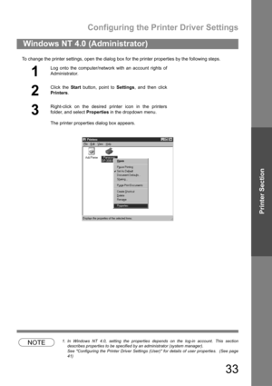 Page 33Configuring the Printer Driver Settings
33
Printer Section
To change the printer settings, open the dialog box for the printer properties by the following steps.
NOTE1. In Windows NT 4.0, setting the properties depends on the log-in account. This section
describes properties to be specified by an administrator (system manager).
See Configuring the Printer Driver Settings (User) for details of user properties.  (See page
41)
Windows NT 4.0 (Administrator)
1
Log onto the computer/network with an account...