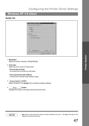 Page 47Configuring the Printer Driver Settings
47
Windows NT 4.0 (User)
Printer Section
Quality Tab
1.Resolution
Select the printer resolution (300dpi/600dpi).
2.Text Color
Select the print control of colored text.
Print all text as black
All colored text is printed as solid black.
Print colored text with halftone
Colored text is printed using shades of gray.
3. button
Return all items in the Quality Tab to standard settings (default).
4.  button
Displays the version information about the printer driver....