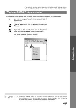 Page 49Configuring the Printer Driver Settings
49
Printer Section
To change the printer settings, open the dialog box for the printer properties by the following steps.
NOTE1. In Windows 2000/XP, setting the properties depends on the log-in accounts. This section
describes properties to be specified by an administrator (system manager). See Configuring
the Printer Driver Settings for details of user properties. (See page 58)
Windows 2000/XP (Administrator)
1
Log onto the computer/network with an account rights...