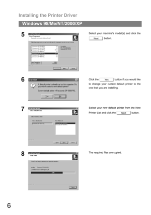 Page 6Installing the Printer Driver
6
Windows 98/Me/NT/2000/XP
5Select your machines model(s) and click the
 button.
6Click the   button if you would like
to change your current default printer to the
one that you are installing.
7Select your new default printer from the New
Printer List and click the   button.
8The required files are copied.
Next
Yes
Next 
