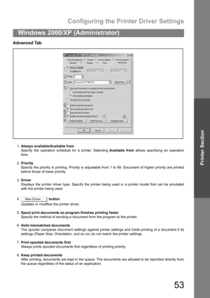 Page 53Configuring the Printer Driver Settings
53
Windows 2000/XP (Administrator)
Printer Section
Advanced Tab
1.Always available/Available from
Specify the operation schedule for a printer. Selecting Available from allows specifying an operation
time.
2.Priority
Specify the priority in printing. Priority is adjustable from 1 to 99. Document of higher priority are printed
before those of lower priority.
3.Driver
Displays the printer driver type. Specify the printer being used or a printer model that can be...