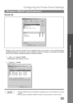 Page 55Configuring the Printer Driver Settings
55
Windows 2000/XP (Administrator)
Printer Section
Security Tab
Displays a list of users and groups that are assigned access to this printer. A list of standard access
permitted/prohibited for each group or user is displayed. Check the checkbox for permitting or prohibiting
access. Gray checkbox indicates inheritance of access permission.
1. /   button
Add or delete a user or group in the list.
2. button
Specify access to a printer, audit, and owner.
NOTE1. Windows...