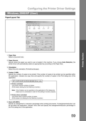 Page 59Configuring the Printer Driver Settings
59
Windows 2000/XP (User)
Printer Section
Paper/Layout Tab
1.Paper Size
Select a document size.
2.Paper Source
Specify where the paper you want to use is located in the machine. If you choose Auto Selection, the
printer driver will automatically select an appropriate tray according to the Paper Size.
3.Orientation
Select the print orientation (Portrait/Landscape).
4.Copies (1-999)
Specify the number of copies to be printed. If the number of copies to be printed can...