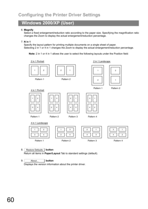 Page 60Configuring the Printer Driver Settings
60
Windows 2000/XP (User)
6.Magnify
Select a fixed enlargement/reduction ratio according to the paper size. Specifying the magnification ratio
changes the Zoom to display the actual enlargement/reduction percentage.
7.N in 1
Specify the layout pattern for printing multiple documents on a single sheet of paper.
Selecting 2 in 1 or 4 in 1 changes the Zoom to display the actual enlargement/reduction percentage.
Note: 2 in 1 or 4 in 1 allows the user to select the...