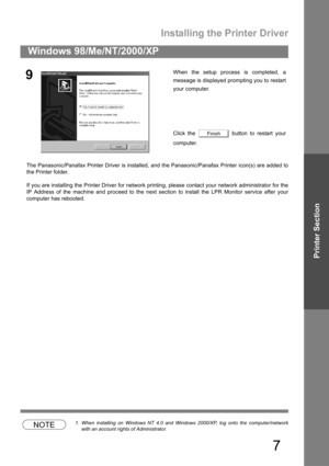 Page 7Installing the Printer Driver
7
Windows 98/Me/NT/2000/XP
Printer Section
The Panasonic/Panafax Printer Driver is installed, and the Panasonic/Panafax Printer icon(s) are added to
the Printer folder.
If you are installing the Printer Driver for network printing, please contact your network administrator for the
IP Address of the machine and proceed to the next section to install the LPR Monitor service after your
computer has rebooted.
NOTE1. When installing on Windows NT 4.0 and Windows 2000/XP, log onto...