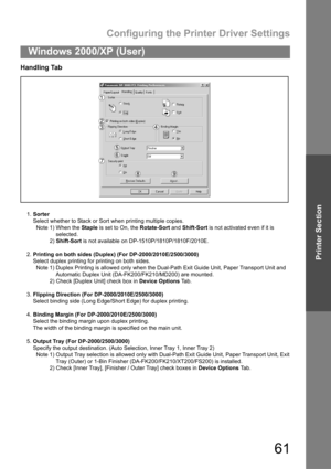 Page 61Configuring the Printer Driver Settings
61
Windows 2000/XP (User)
Printer Section
Handling Tab
1.Sorter
Select whether to Stack or Sort when printing multiple copies.
Note 1) When the Staple is set to On, the Rotate-Sort and Shift-Sort is not activated even if it is
selected.
2) Shift-Sort is not available on DP-1510P/1810P/1810F/2010E.
2.Printing on both sides (Duplex) (For DP-2000/2010E/2500/3000)
Select duplex printing for printing on both sides.
Note 1) Duplex Printing is allowed only when the...