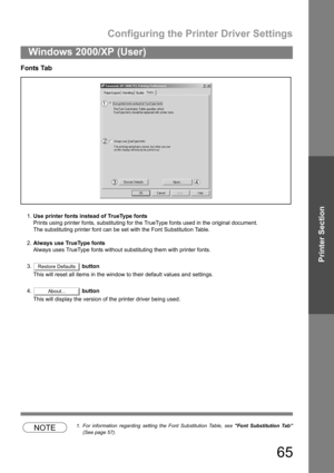 Page 65Configuring the Printer Driver Settings
65
Windows 2000/XP (User)
Printer Section
Fonts Tab
1.Use printer fonts instead of TrueType fonts
Prints using printer fonts, substituting for the TrueType fonts used in the original document.
The substituting printer font can be set with the Font Substitution Table.
2.Always use TrueType fonts
Always uses TrueType fonts without substituting them with printer fonts.
3. button
This will reset all items in the window to their default values and settings.
4. button...
