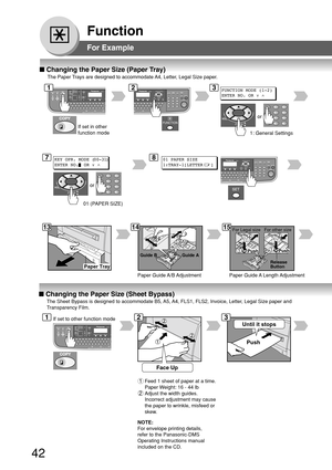 Page 4242
Function
Guide BGuide A
Until it stopsPush
Face Up
or
or
For Legal size For other size
Release
Button
PushPush
Paper Tray
For Example
■
 Changing the Paper Size (Paper Tray)
The Paper Trays are designed to accommodate A4, Letter, Legal Size paper.
1: General Settings
78
1314
FUNCTION MODE (1-2)
ENTER NO. OR  ∨ 
^
01 (PAPER SIZE)
KEY OPR. MODE (00-31)
ENTER NO. OR  ∨ 
^ 01 PAPER SIZE
1:TRAY-1[LETTER
  ]
15
Paper Guide A/B Adjustment Paper Guide A Length Adjustment
■  Changing the Paper Size (Sheet...