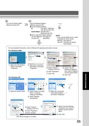 Page 5555
Network Scanner
Turn On the Power Switch
(Machine and the PC). Input the Network Address
(Machine and your PC).
●
IP and Gateway Address
IP: 192.168.0.1 (Machine)
192.168.0.2 (Your PC)
Subnet Mask: 255.255.255.0
(Machine & the PC)
● How to input the network address:
For your Machine: See page 44
For your PC: See below
For more detailed information, refer to Windows OS operating instruction\
s manual.
For Windows 2000
9
1
4
5
67Right click My Network
Places and select
Properties.2Right click Local...