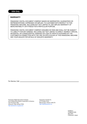 Page 65USA Only
WARRANTY
PANASONIC DIGITAL DOCUMENT COMPANY MAKES NO WARRANTIES, GUARANTEES OR
REPRESENTATIONS, EXPRESSED OR IMPLIED, TO CUSTOMER WITH RESPECT TO THIS
P ANASONIC MACHINE, INCLUDING BUT NOT LIMITED TO, ANY IMPLIED WARRANTY OF
MERCHANTABILITY OR FITNESS FOR A PARTICULAR PURPOSE.
P ANASONIC DIGITAL DOCUMENT COMPANY ASSUMES NO RISK AND SHALL NOT BE SUBJECT
TO  LIABILITY FOR ANY DAMAGE, INCLUDING, BUT NOT LIMITED TO DIRECT, INDIRECT, SPECIAL,
INCIDENTAL OR CONSEQUENTIAL DAMAGES OR LOSS OF PROFITS...
